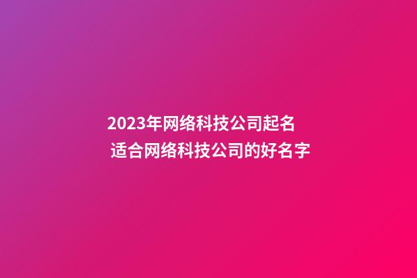 2023年网络科技公司起名 适合网络科技公司的好名字-第1张-公司起名-玄机派